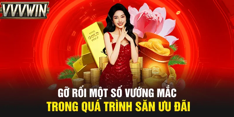 Gỡ rối một số vướng mắc trong quá trình săn ưu đãi Gỡ rối một số vướng mắc trong quá trình săn ưu đãi